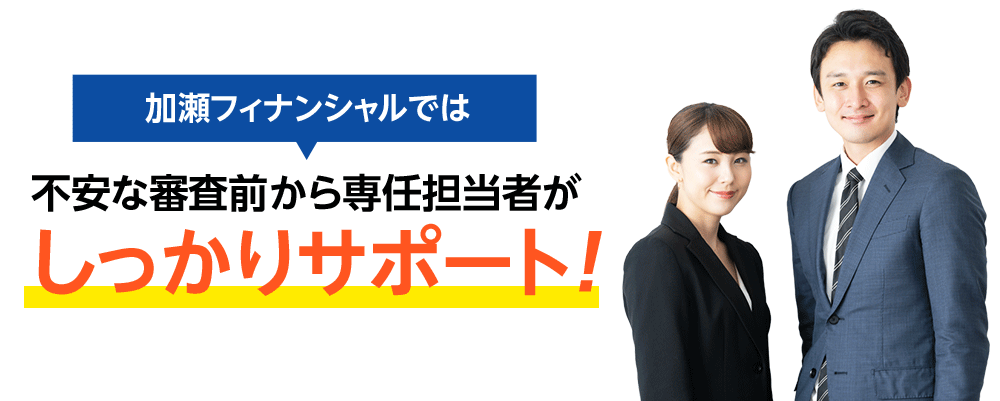 加瀬フィナンシャルでは不安な審査前から専任の担当者がしっかりサポート
